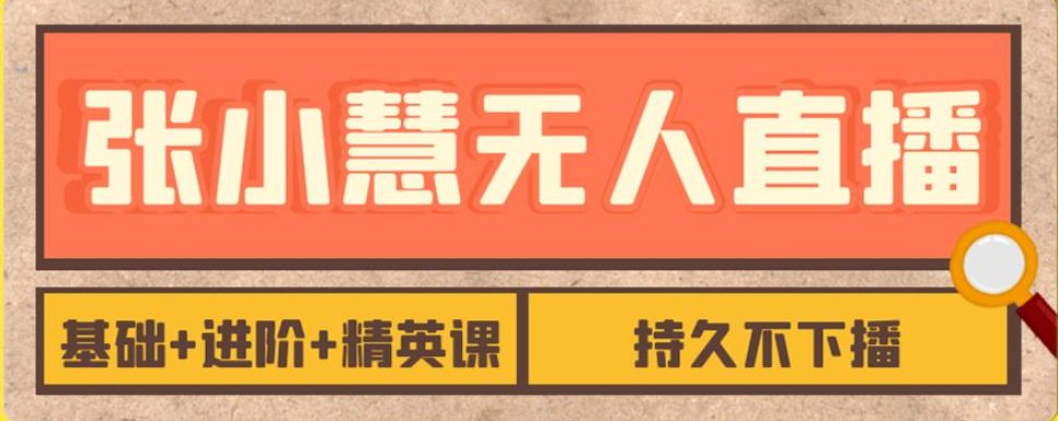 张小慧无人直播精英课，基础+进阶+精英课，持久不下播