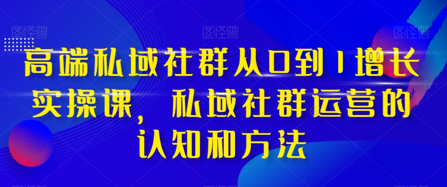高端私域社群从0到1增长实操课，私域社群运营的认知和方法