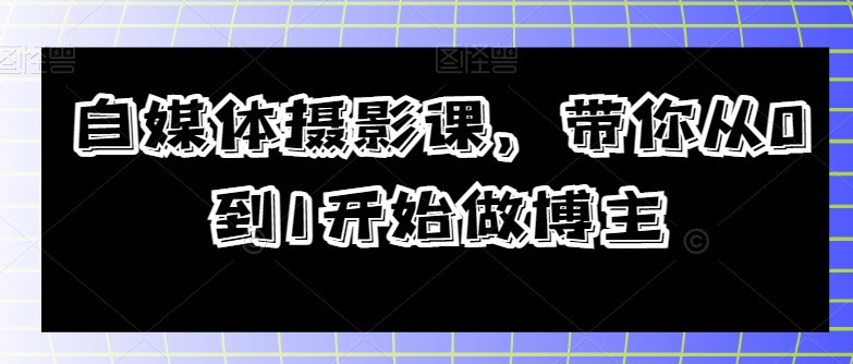 自媒体摄影课，带你从0到1开始做博主