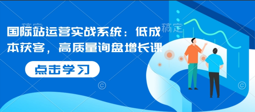 白泽国际站运营实战系统：低成本获客，高质量询盘增长课