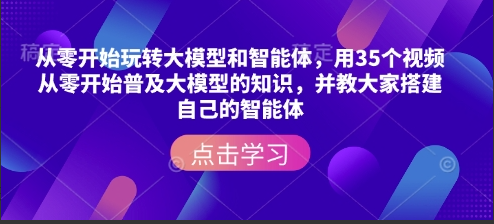 从零开始玩转大模型和智能体，用35个视频从零开始普及大模型的知识，并教大家搭建自己的智能体