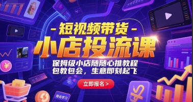 短视频带货-小店投流课，保姆级小店随心推教程，包教包会，生意即刻起飞