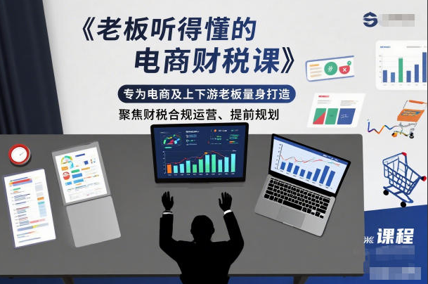 老板听得懂的电商财税课，专为电商及上下游老板量身打造，聚焦财税合规运营、提前规划
