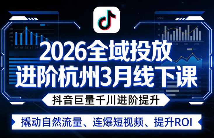 千川扫地僧2026全域投放进阶杭州3月线下课，抖音巨量千川进阶提升