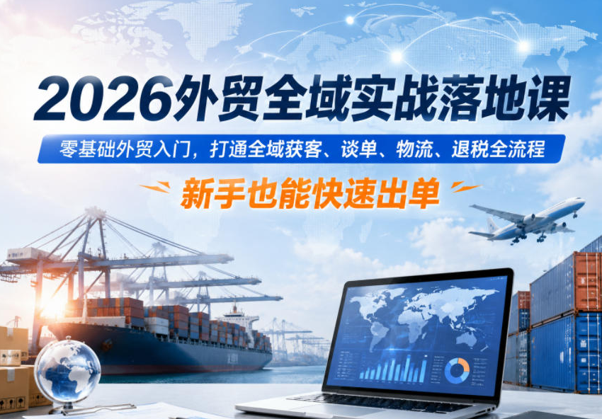 2026外贸全域实战落地课，零基础外贸入门，打通全域获客、谈单、物流、退税全流程，新手也能快速出单